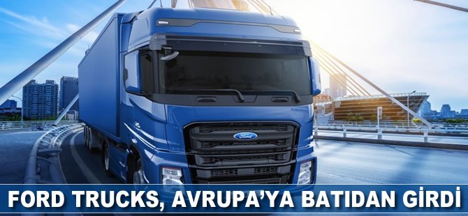 Ford Trucks, Avrupa’ya batıdan girdi