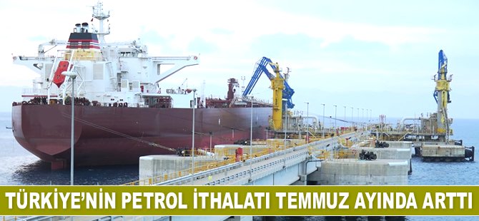 Petrol ithalatı, Temmuz ayında arttı