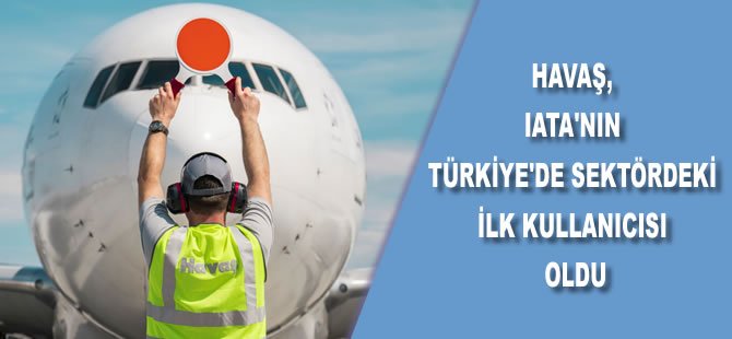 Havaş, IATA’nın Türkiye’de sektördeki ilk kullanıcısı oldu