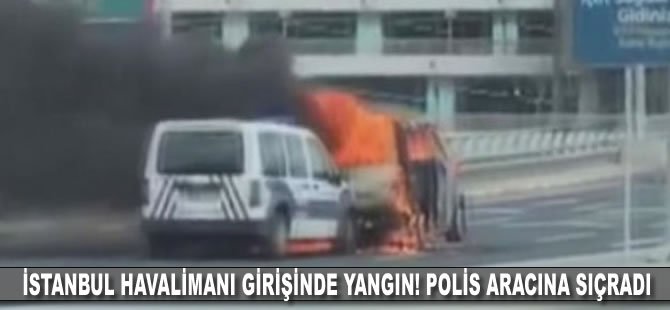 İstanbul Havalimanı girişinde yangın! Polis aracına sıçradı