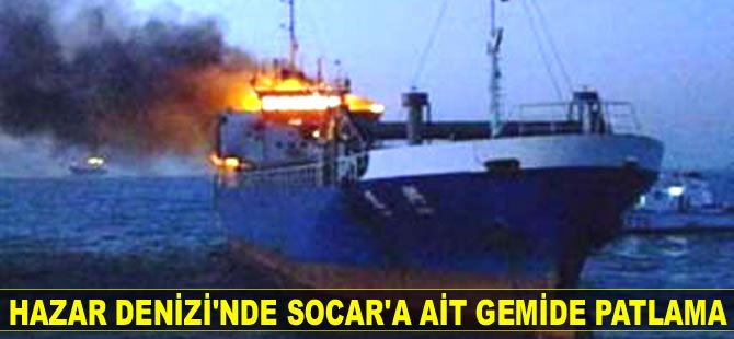 Hazar Denizi'nde SOCAR'a ait gemide patlama meydana geldi