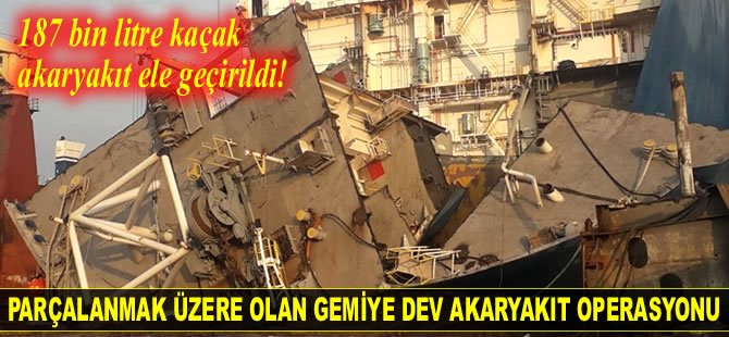 Parçalanmak üzere olan bir gemide 187 bin litre kaçak akaryakıt ele geçirildi