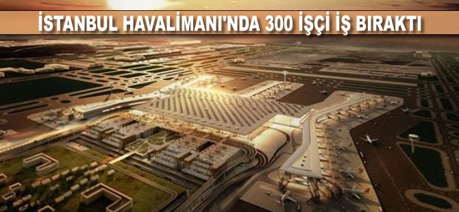 İstanbul Havalimanı'nda 300 işçi iş bıraktı