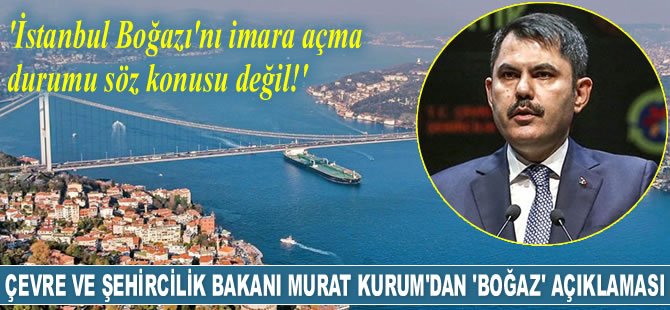 Murat Kurum: İstanbul Boğazı'nı imara açma durumu söz konusu değil