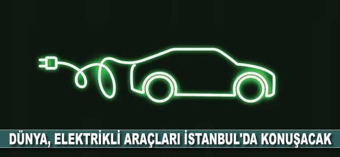 Dünya, elektrikli araçları İstanbul'da konuşacak