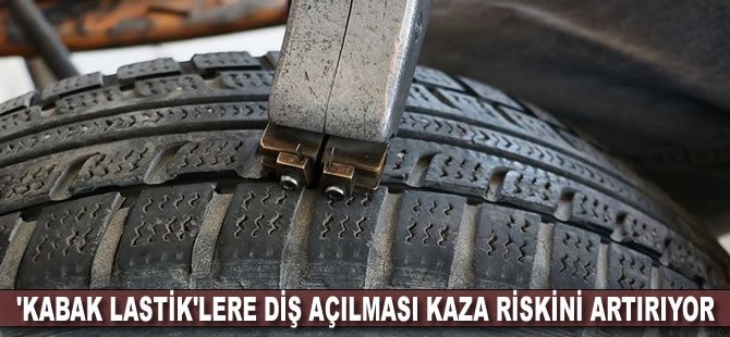 'Kabak lastik'lere diş açılması kaza riskini artırıyor