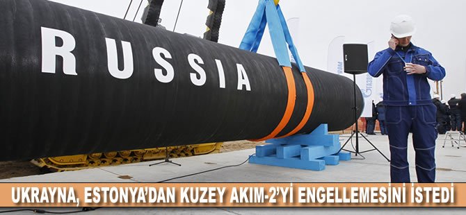 Ukrayna, Estonya’dan Kuzey Akım-2’yi engellemesini istedi