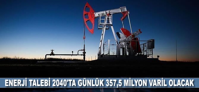 Enerji talebi 2040'ta günlük 357,5 milyon varil olacak