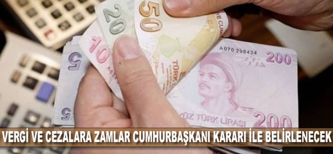 Vergi ve cezalara zamlar Cumhurbaşkanı kararı ile belirlenecek