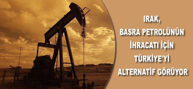 Irak, Basra petrolünün ihracatı için Türkiye'yi alternatif görüyor