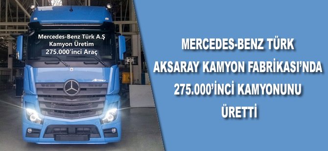 Mercedes-Benz Türk Aksaray Kamyon Fabrikası’nda 275.000’inci kamyonunu üretti