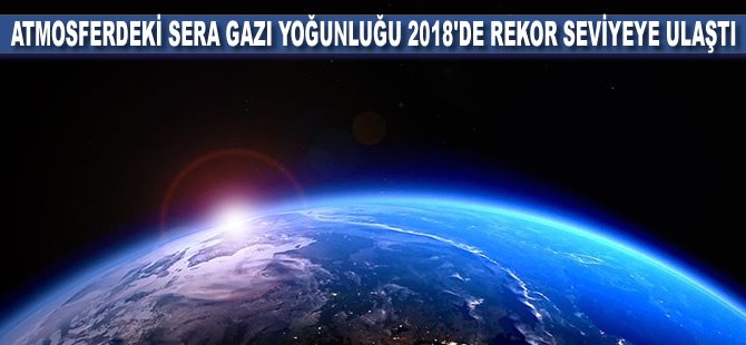 Atmosferdeki sera gazı yoğunluğu 2018'de rekor seviyeye ulaştı