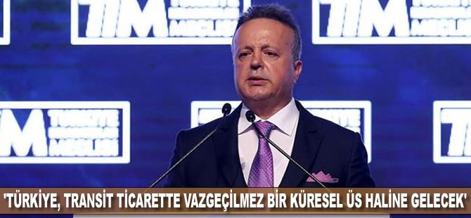 'Türkiye, transit ticarette vazgeçilmez bir küresel üs haline gelecek'