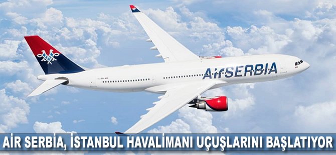 Air Serbia, İstanbul Havalimanı uçuşlarını başlatıyor