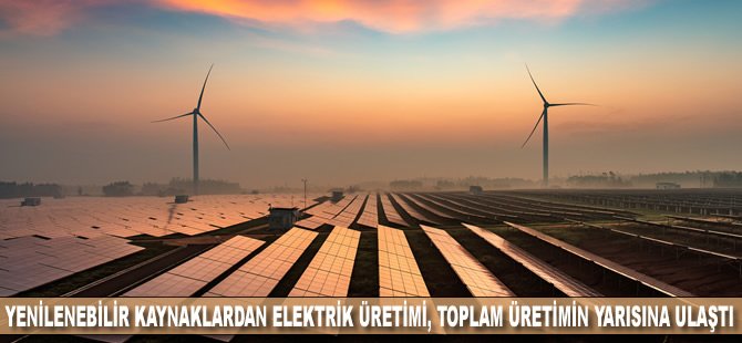 Türkiye’nin yenilenebilir kaynaklardan elektrik üretimi, toplam elektrik üretiminin yarısına ulaştı