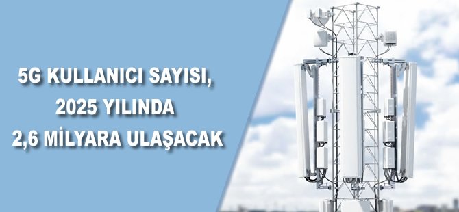 5G kullanıcı sayısı, 2025 yılında 2,6 milyara ulaşacak