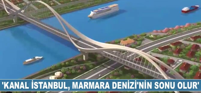 'Kanal İstanbul, Marmara Denizi’nin sonu olur'