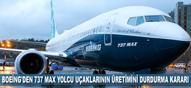 Boeing'den 737 Max yolcu uçaklarının üretimini durdurma kararı