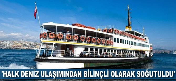 'Halk deniz ulaşımından bilinçli olarak soğutuldu'