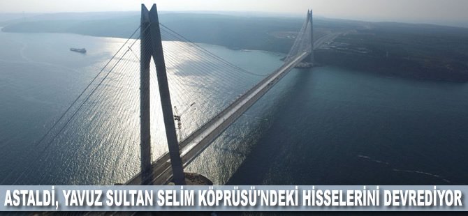 Astaldi, Yavuz Sultan Selim Köprüsü'ndeki hisselerini devrediyor