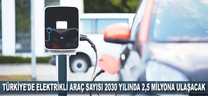 Türkiye'de elektrikli araç sayısı 2030 yılında 2,5 milyona ulaşacak