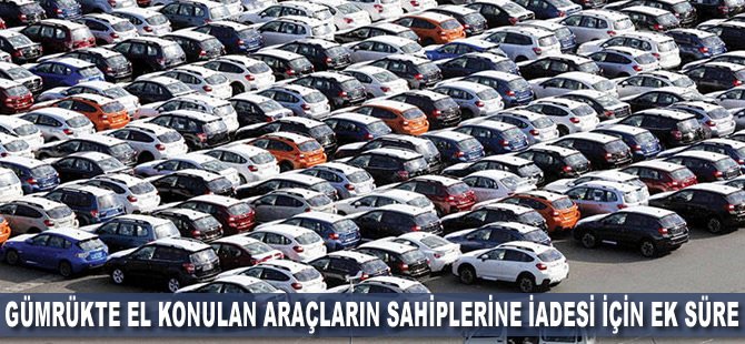 Gümrükte el konulan araçların sahiplerine iadesi için ek süre