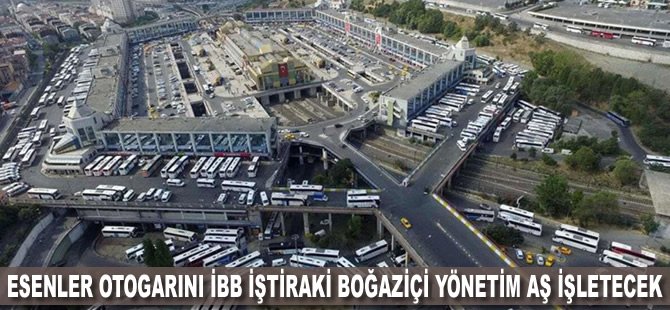 Esenler Otogarını İBB iştiraki Boğaziçi Yönetim AŞ işletecek