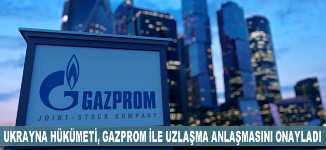 Ukrayna hükümeti, Gazprom ile uzlaşma anlaşmasını onayladı