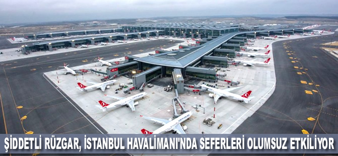 Şiddetli rüzgar, İstanbul Havalimanı'nda seferleri olumsuz etkiliyor