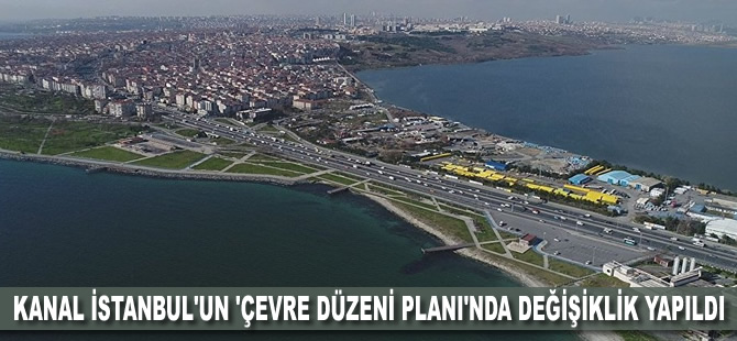 Kanal İstanbul'un 'Çevre Düzeni Planı'nda değişiklik yapıldı