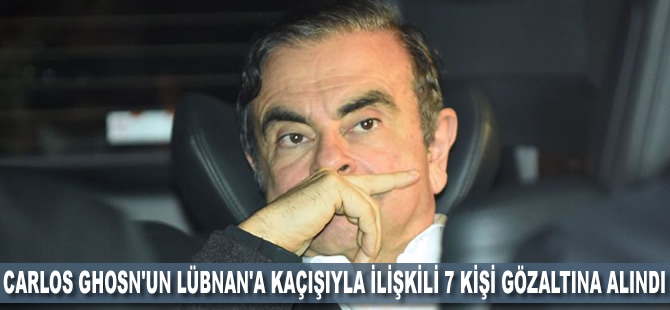 Carlos Ghosn'un Lübnan'a kaçışıyla ilişkili 7 kişi gözaltına alındı