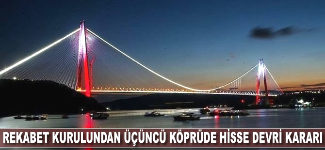 Rekabet Kurulundan üçüncü köprüde hisse devri kararı