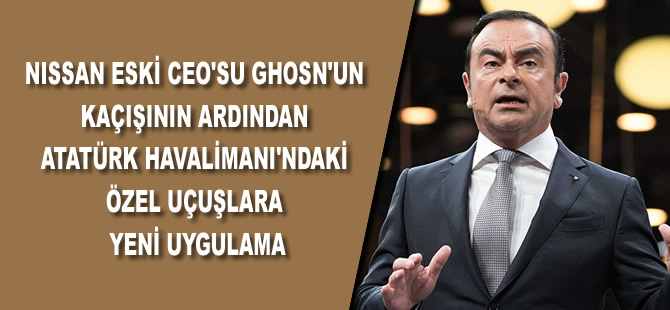 Nissan eski CEO'su Ghosn'un kaçışının ardından Atatürk Havalimanı'ndaki özel uçuşlara yeni uygulama