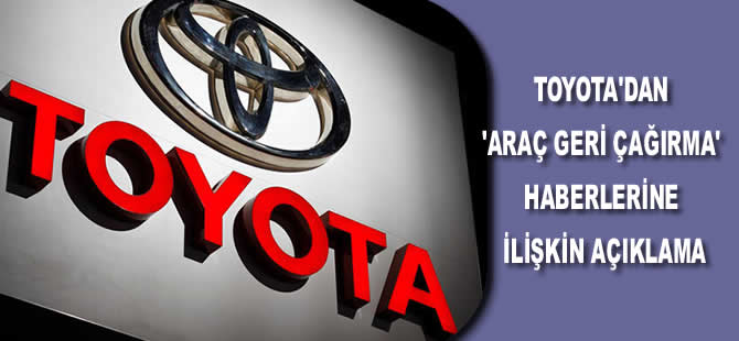 Toyota'dan 'araç geri çağırma' haberlerine ilişkin açıklama