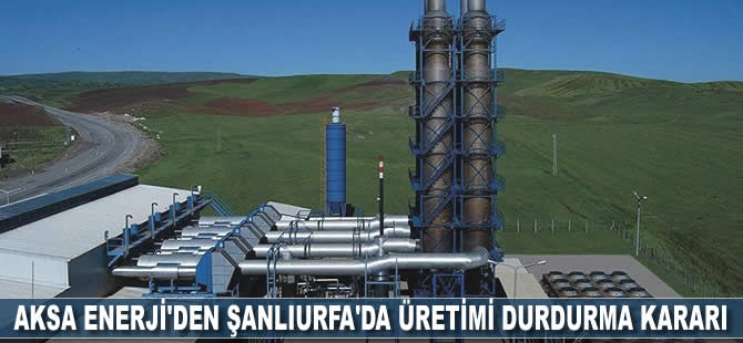 Aksa Enerji'den Şanlıurfa'da üretimi durdurma kararı