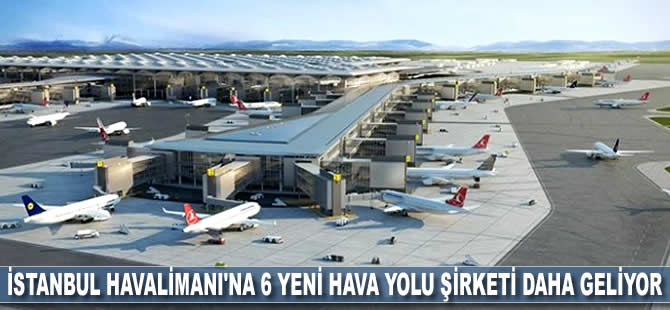 İstanbul Havalimanı'na 6 yeni hava yolu şirketi daha geliyor