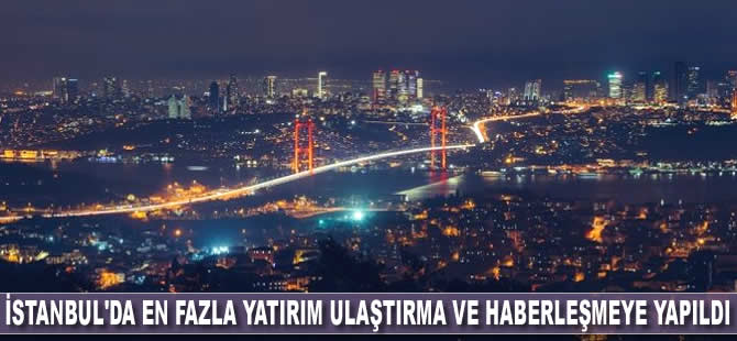 İstanbul'da en fazla yatırım ulaştırma ve haberleşmeye yapıldı