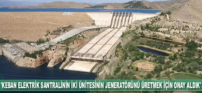 ''Keban elektrik santralinin iki ünitesinin jeneratörünü üretmek için onay aldık''