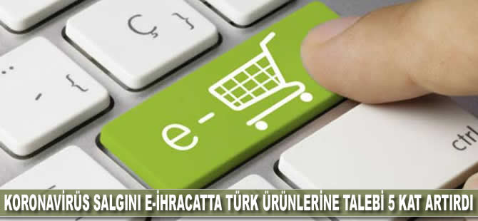 Koronavirüs salgını e-ihracatta Türk ürünlerine talebi 5 kat artırdı