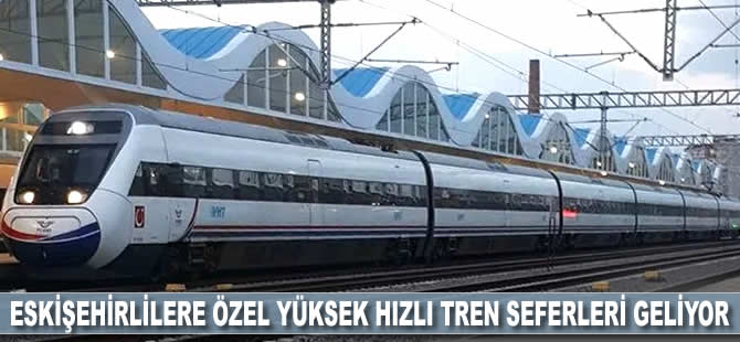 Eskişehirlilere özel Yüksek Hızlı Tren seferleri geliyor