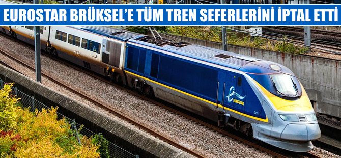 Eurostar, Brüksel’e tüm tren seferlerini iptal etti