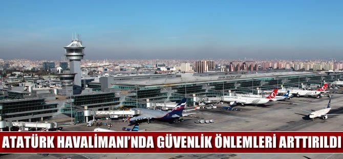 Atatürk Havalimanı'nda güvenlik önlemleri artırıldı