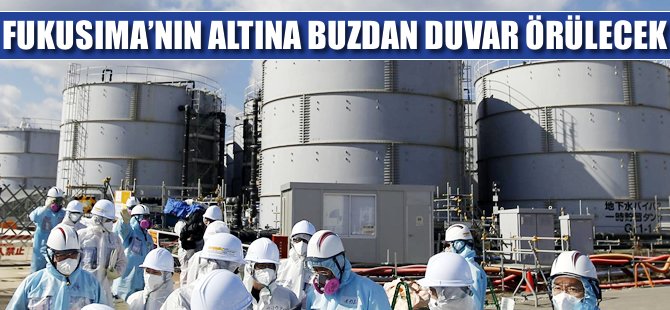 Fukuşima'nın altına örülecek buzdan duvara onay çıktı