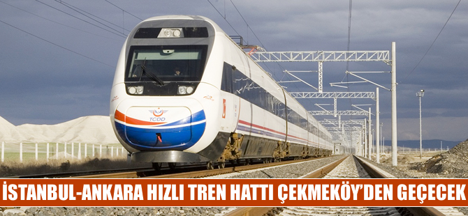 Hızlı tren hattı Çekmeköy’den geçecek