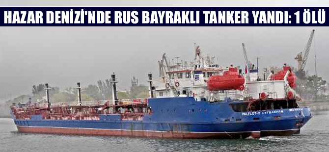 Hazar Denizi'nde Palflot 2 adlı Rus bayraklı tanker yandı: 1 ölü