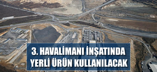 Üçüncü Havalimanı inşaatında yerli ürün kullanılacak