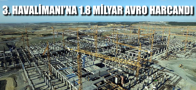 Üçüncü Havalimanına şu ana kadar 1,8 milyar avro harcandı