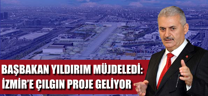 Başbakan Binali Yıldırım: İzmir'in çılgın projesi geliyor