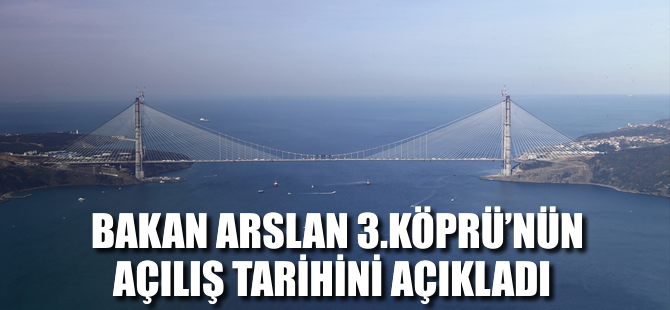 Ulaştırma Bakanı Arslan 3. Köprünün açılacağı tarihi duyurdu