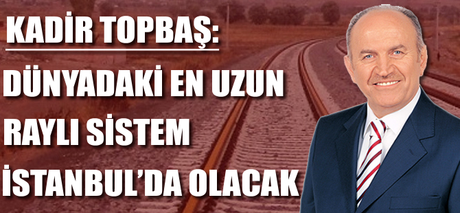 Kadir Topbaş: Dünyadaki en uzun raylı sistem İstanbul’da olacak